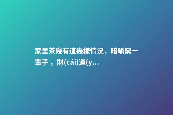 家里茶幾有這幾樣情況，暗喻窮一輩子，財(cái)運(yùn)跟你沒半毛錢關(guān)系！